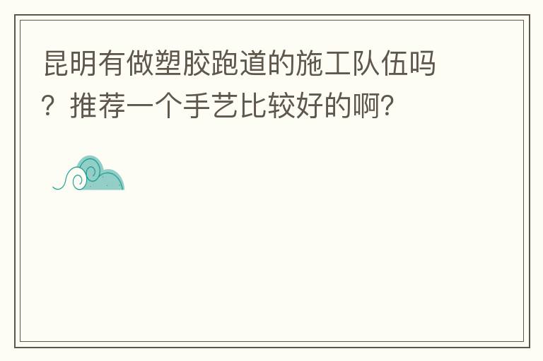 昆明有做塑膠跑道的施工隊(duì)伍嗎？推薦一個(gè)手藝比較好的啊？
