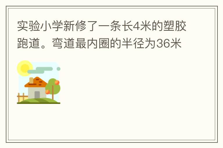 實驗小學新修了一條長4米的塑膠跑道。彎道最內(nèi)圈的半徑為36米，每條跑道寬1.2米，現(xiàn)在有四個跑道。