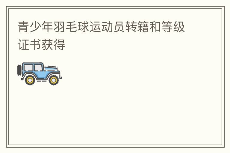 青少年羽毛球運(yùn)動(dòng)員轉(zhuǎn)籍和等級(jí)證書獲得