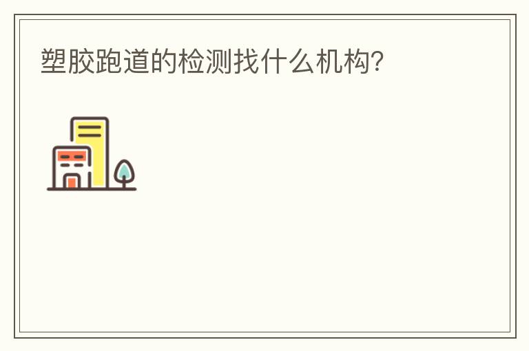 塑膠跑道的檢測(cè)找什么機(jī)構(gòu)？