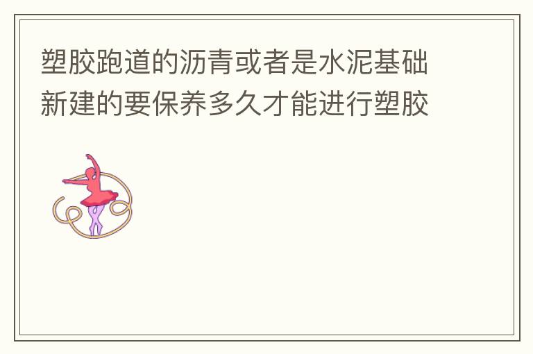 塑膠跑道的瀝青或者是水泥基礎(chǔ)新建的要保養(yǎng)多久才能進行塑膠面層的施工?