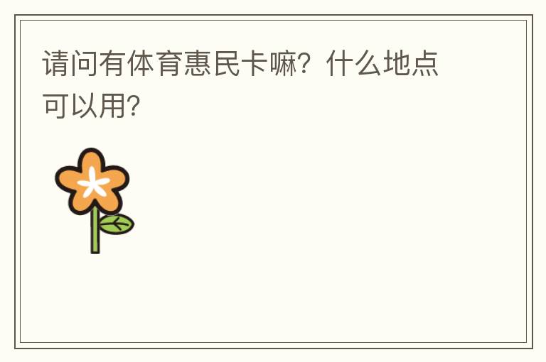 請問有體育惠民卡嘛？什么地點(diǎn)可以用？