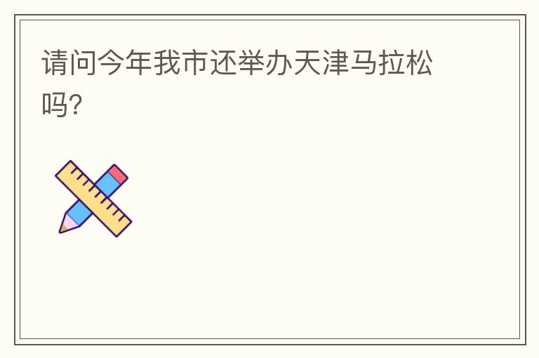 請(qǐng)問(wèn)今年我市還舉辦天津馬拉松嗎？