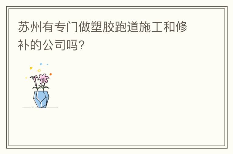 蘇州有專門做塑膠跑道施工和修補(bǔ)的公司嗎?