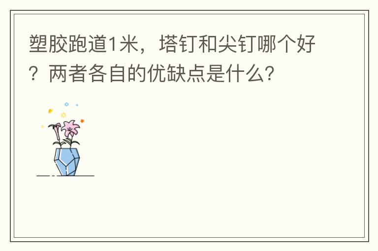 塑膠跑道1米，塔釘和尖釘哪個(gè)好？兩者各自的優(yōu)缺點(diǎn)是什么？