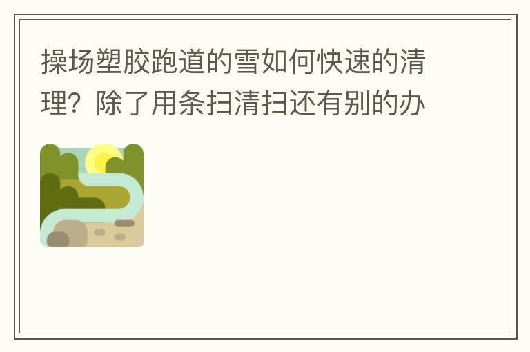 操場(chǎng)塑膠跑道的雪如何快速的清理？除了用條掃清掃還有別的辦法嗎？雪厚條掃也掃不動(dòng)啊