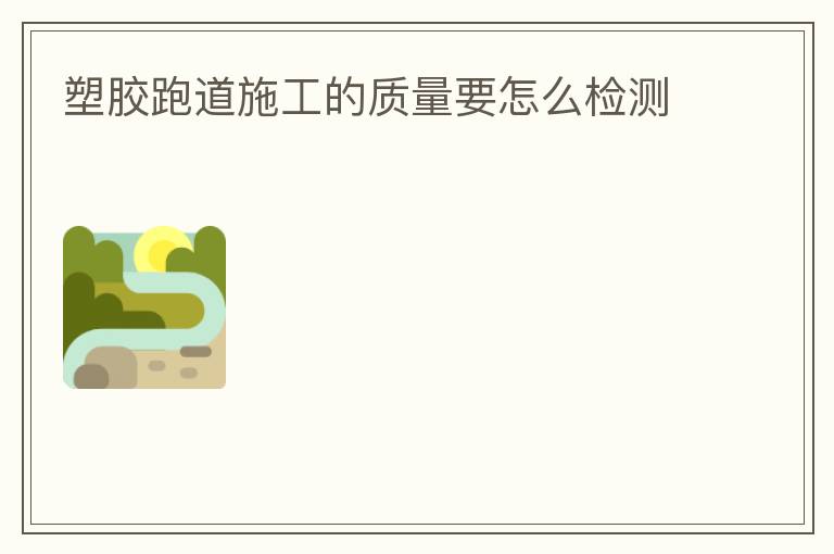 塑膠跑道施工的質量要怎么檢測