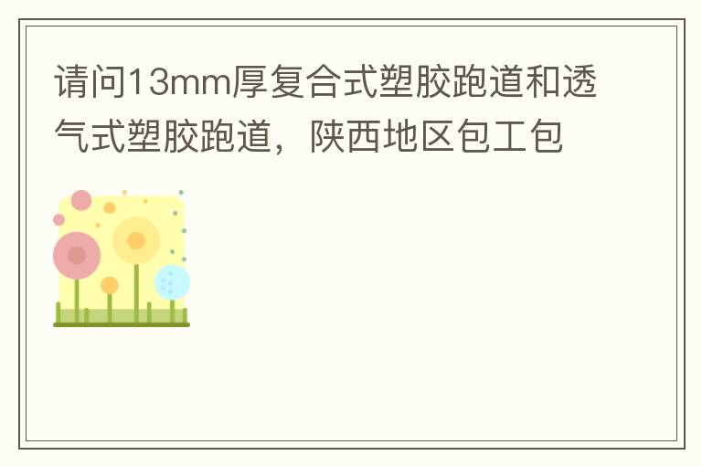 請(qǐng)問(wèn)13mm厚復(fù)合式塑膠跑道和透氣式塑膠跑道，陜西地區(qū)包工包料多少錢(qián)一平方?