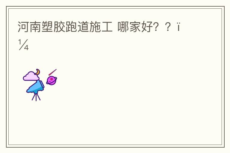 河南塑膠跑道施工?哪家好？？？