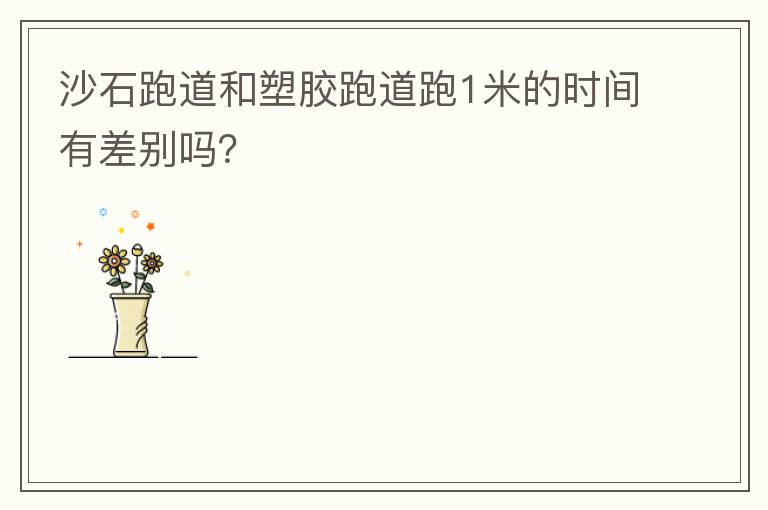 沙石跑道和塑膠跑道跑1米的時間有差別嗎？