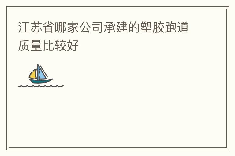 江蘇省哪家公司承建的塑膠跑道質(zhì)量比較好