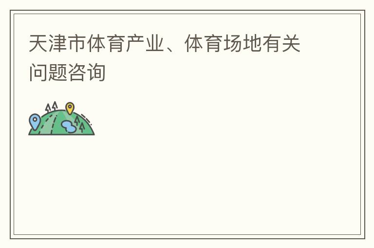 天津市體育產(chǎn)業(yè)、體育場地有關(guān)問題咨詢