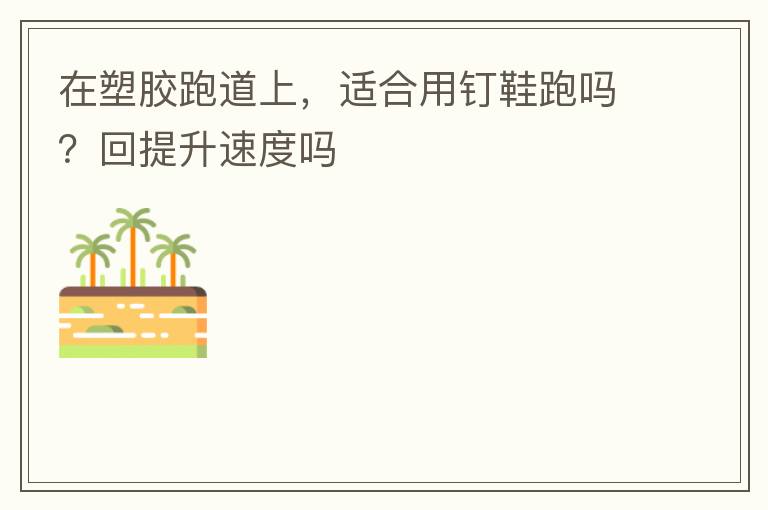在塑膠跑道上，適合用釘鞋跑嗎？回提升速度嗎