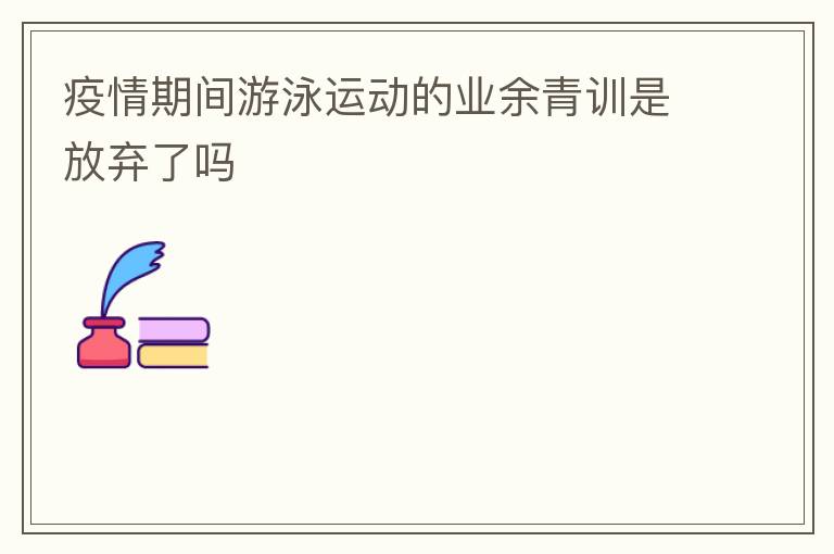 疫情期間游泳運動的業(yè)余青訓(xùn)是放棄了嗎