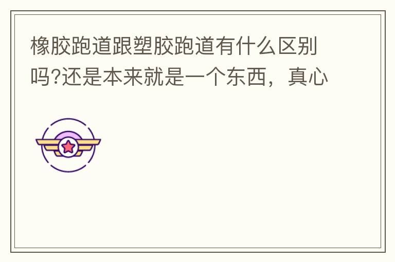 橡膠跑道跟塑膠跑道有什么區(qū)別嗎?還是本來就是一個東西，真心求解答?