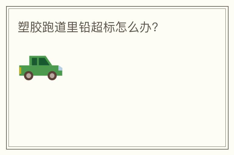 塑膠跑道里鉛超標怎么辦?