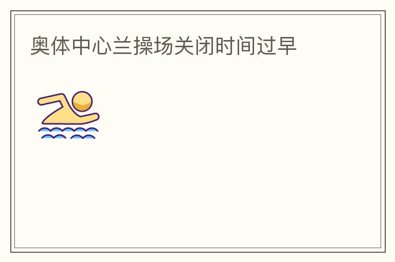 奧體中心蘭操場(chǎng)關(guān)閉時(shí)間過早