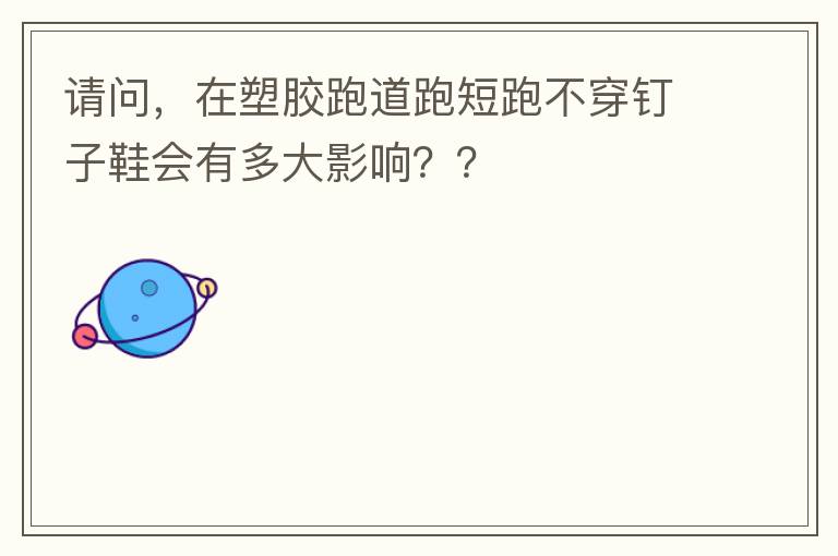 請(qǐng)問(wèn)，在塑膠跑道跑短跑不穿釘子鞋會(huì)有多大影響？？