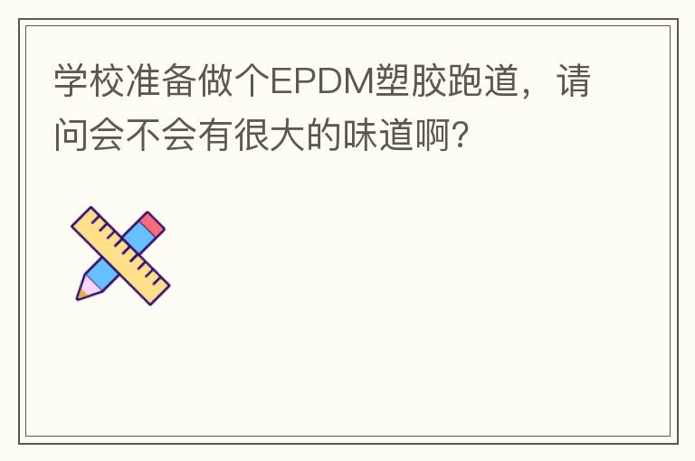學(xué)校準(zhǔn)備做個EPDM塑膠跑道，請問會不會有很大的味道啊?