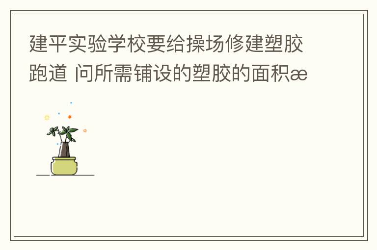 建平實(shí)驗(yàn)學(xué)校要給操場修建塑膠跑道?問所需鋪設(shè)的塑膠的面積是多少平方米？