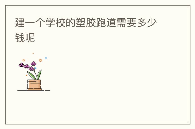 建一個學(xué)校的塑膠跑道需要多少錢呢