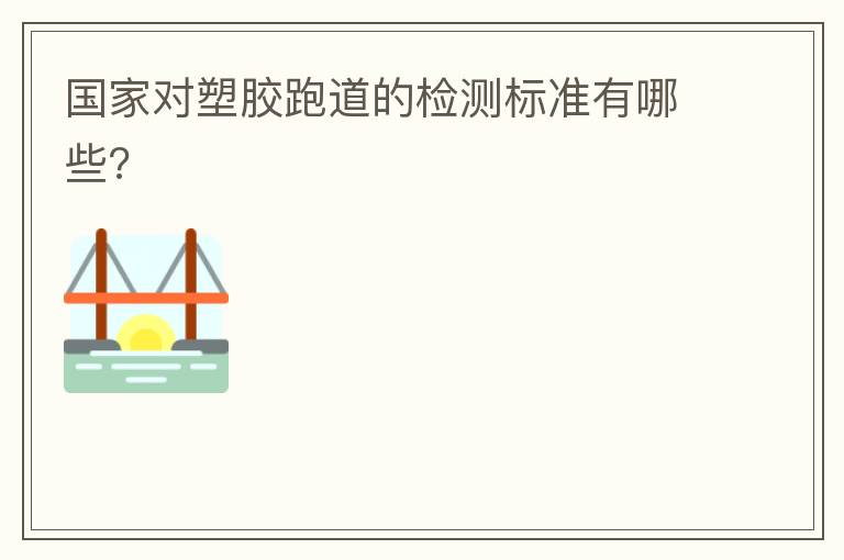 國家對塑膠跑道的檢測標(biāo)準(zhǔn)有哪些?