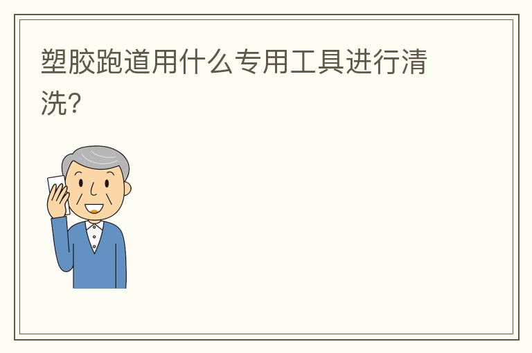 塑膠跑道用什么專用工具進(jìn)行清洗？