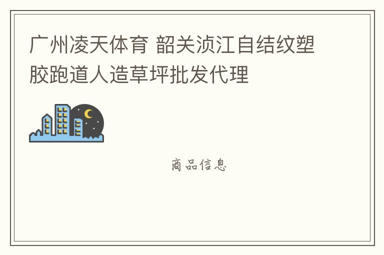 廣州凌天體育 韶關湞江自結紋塑膠跑道人造草坪批發(fā)代理
