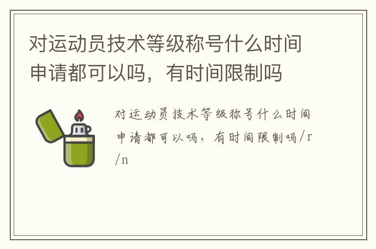 對(duì)運(yùn)動(dòng)員技術(shù)等級(jí)稱(chēng)號(hào)什么時(shí)間申請(qǐng)都可以嗎，有時(shí)間限制嗎