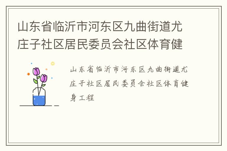 山東省臨沂市河東區(qū)九曲街道尤莊子社區(qū)居民委員會社區(qū)體育健身工程