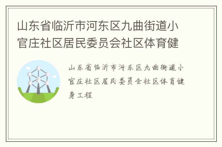 山東省臨沂市河?xùn)|區(qū)九曲街道小官莊社區(qū)居民委員會社區(qū)體育健身工程