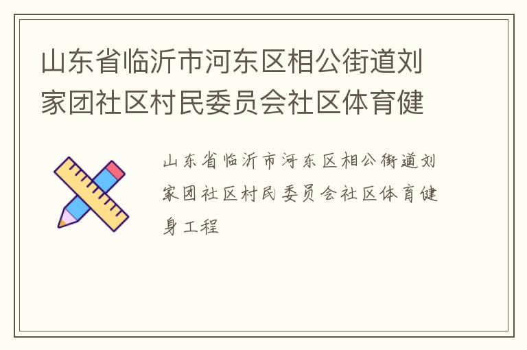 山東省臨沂市河?xùn)|區(qū)相公街道劉家團(tuán)社區(qū)村民委員會(huì)社區(qū)體育健身工程