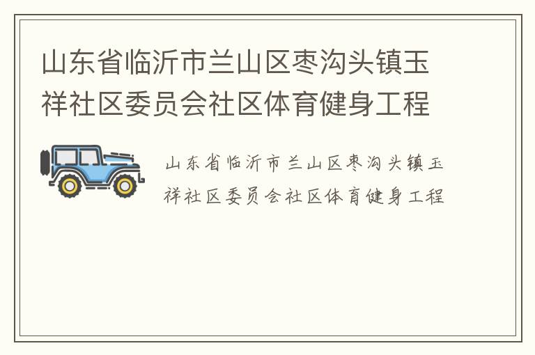 山東省臨沂市蘭山區(qū)棗溝頭鎮(zhèn)玉祥社區(qū)委員會(huì)社區(qū)體育健身工程