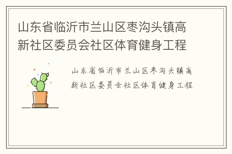 山東省臨沂市蘭山區(qū)棗溝頭鎮(zhèn)高新社區(qū)委員會(huì)社區(qū)體育健身工程