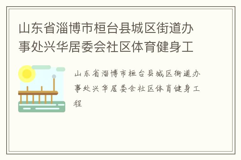 山東省淄博市桓臺(tái)縣城區(qū)街道辦事處興華居委會(huì)社區(qū)體育健身工程