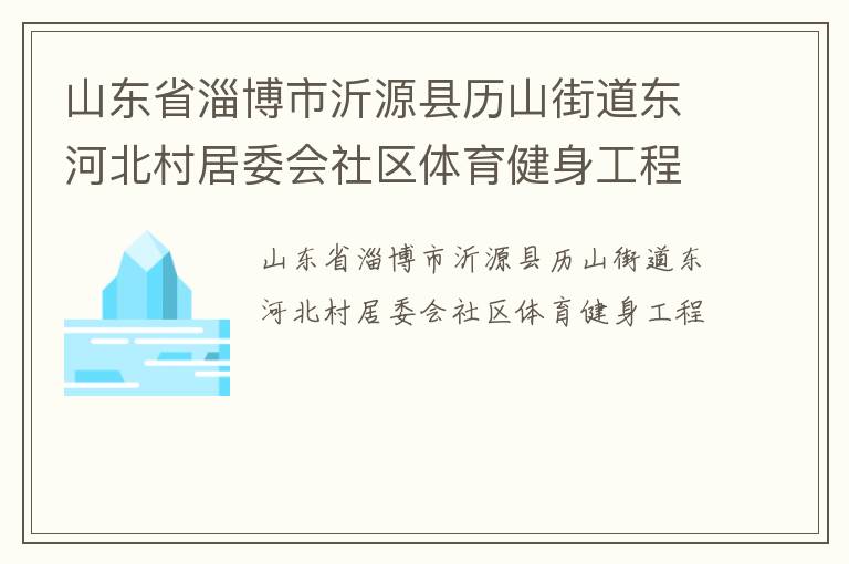 山東省淄博市沂源縣歷山街道東河北村居委會社區(qū)體育健身工程