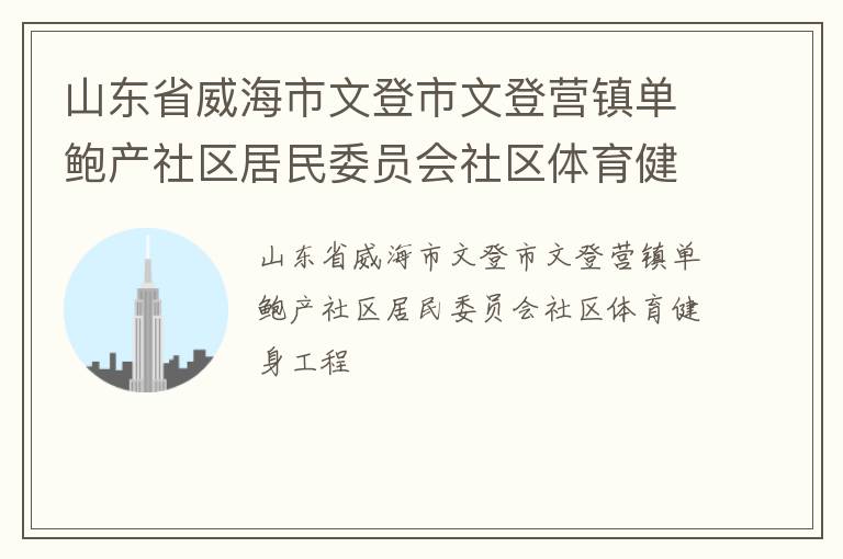山東省威海市文登市文登營鎮(zhèn)單鮑產(chǎn)社區(qū)居民委員會社區(qū)體育健身工程