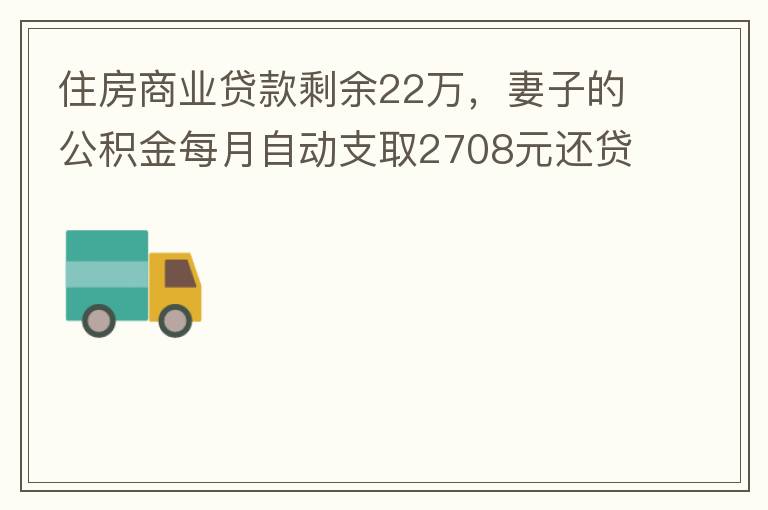 住房商業(yè)貸款剩余22萬，妻子的公積金每月自動(dòng)支取2708元還貸，準(zhǔn)備將剩余的商業(yè)貸款全部提前還貸，目前我的公積金賬戶無支取情況，余額5.6萬，妻子公積金賬戶余額7.8萬，能否將夫妻兩的公積金賬戶余額5