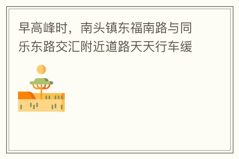 早高峰時(shí)，南頭鎮(zhèn)東福南路與同樂(lè)東路交匯附近道路天天行車(chē)緩慢。原因就是有很多吃早餐的人把車(chē)停在車(chē)道上，二車(chē)道變一車(chē)道。南往北的直行車(chē)流和從錦繡東方右轉(zhuǎn)的車(chē)流在此處由于只剩一個(gè)車(chē)道而變得行車(chē)緩慢。如果再碰