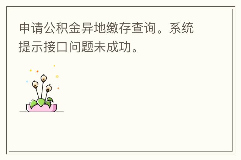 申請公積金異地繳存查詢。系統(tǒng)提示接口問題未成功。