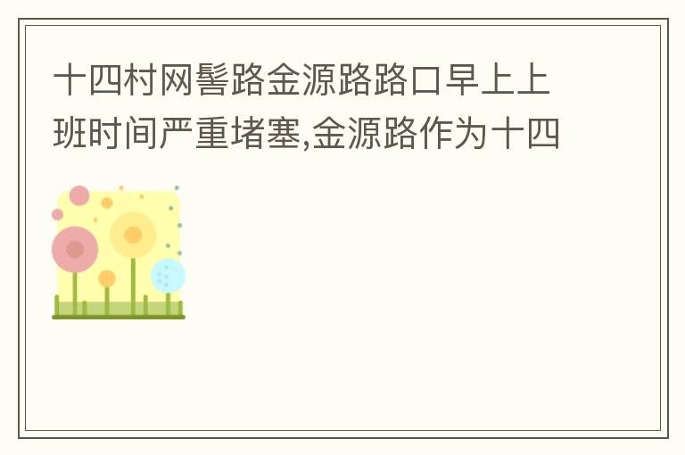 十四村網(wǎng)髻路金源路路口早上上班時(shí)間嚴(yán)重堵塞,金源路作為十四村南北方向唯一的直通路，因?yàn)樵缟仙习鄷r(shí)間，車流量較大，因?yàn)橥＼囄?，更加加重了堵塞，建議取消金源路在太湖路或者永發(fā)路到網(wǎng)髻路路段的停車位，并全天