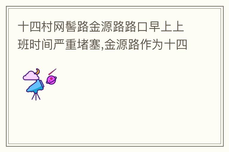 十四村網(wǎng)髻路金源路路口早上上班時(shí)間嚴(yán)重堵塞,金源路作為十四村南北方向唯一的直通路，因?yàn)樵缟仙习鄷r(shí)間，車流量較大，因?yàn)橥＼囄唬蛹又亓硕氯?，建議取消金源路在太湖路或者永發(fā)路到網(wǎng)髻路路段的停車位，并全天