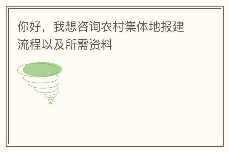 你好，我想咨詢農(nóng)村集體地報建流程以及所需資料