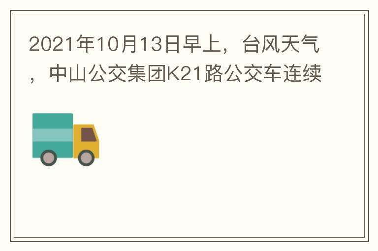 2021年10月13日早上，臺風天氣，中山公交集團K21路公交車連續(xù)取消了兩班車，一到站臺，屏幕顯示下趟班車6：42分，但沒有班車到，過點后，然后屏幕顯示下趟班車6：53分， 6：53分前有輛班車到，