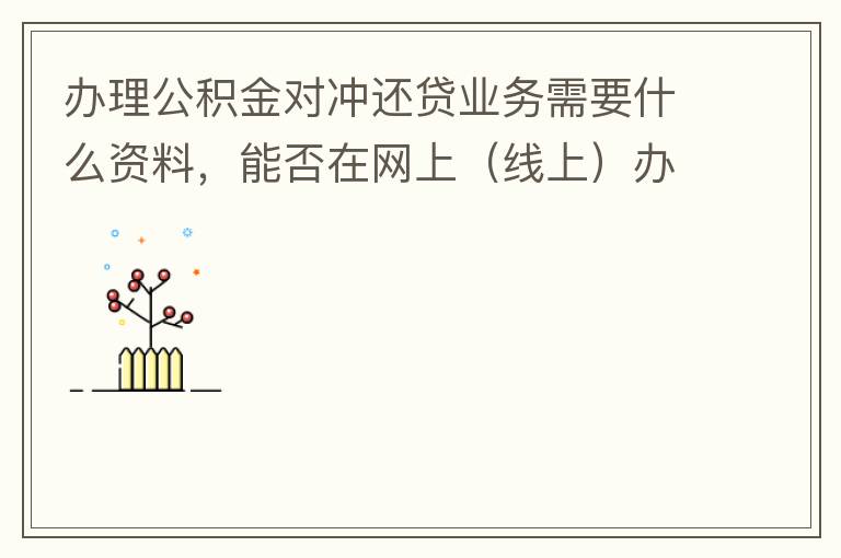 辦理公積金對沖還貸業(yè)務(wù)需要什么資料，能否在網(wǎng)上（線上）辦理