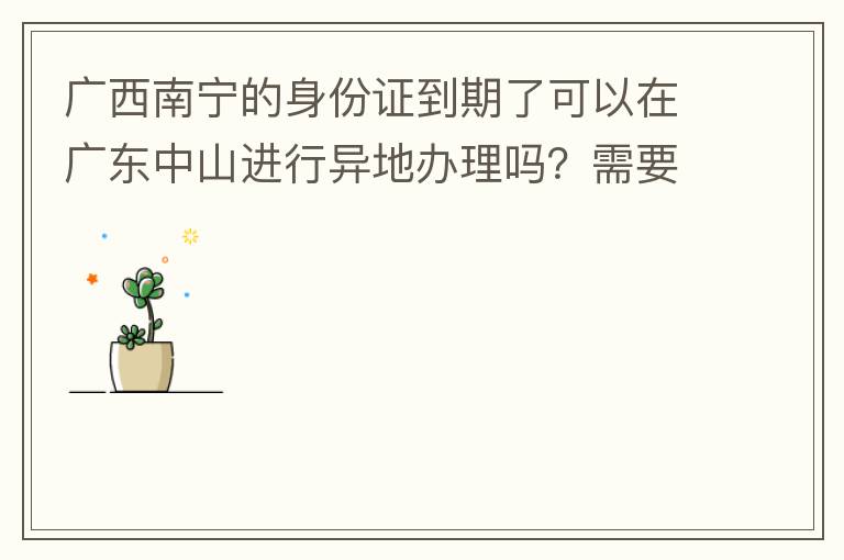 廣西南寧的身份證到期了可以在廣東中山進行異地辦理嗎？需要什么材料？