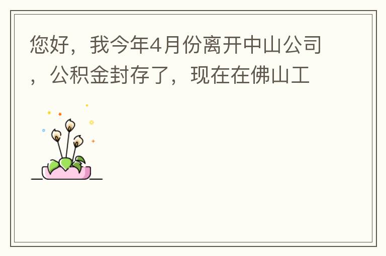 您好，我今年4月份離開(kāi)中山公司，公積金封存了，現(xiàn)在在佛山工作，中山的公積金能否轉(zhuǎn)到佛山這邊呢？怎么操作??？