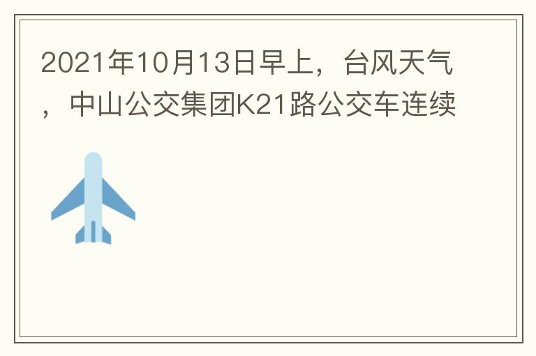2021年10月13日早上，臺風(fēng)天氣，中山公交集團K21路公交車連續(xù)取消了兩班車，一到站臺，屏幕顯示下趟班車6：42分，但沒有班車到，過點后，然后屏幕顯示下趟班車6：53分， 6：53分前有輛班車到，