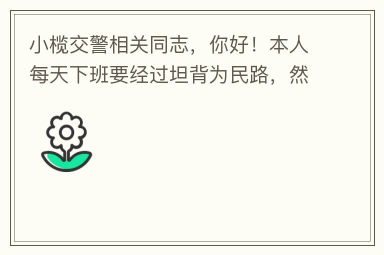 小欖交警相關(guān)同志，你好！本人每天下班要經(jīng)過坦背為民路，然后轉(zhuǎn)蓮園路，，但每次都要排上好幾百米，五六個紅綠燈才能過去。原因是作為直行及左轉(zhuǎn)的綠燈時間設(shè)置太短，估計不到二十秒鐘。從為民路直行到G105國道