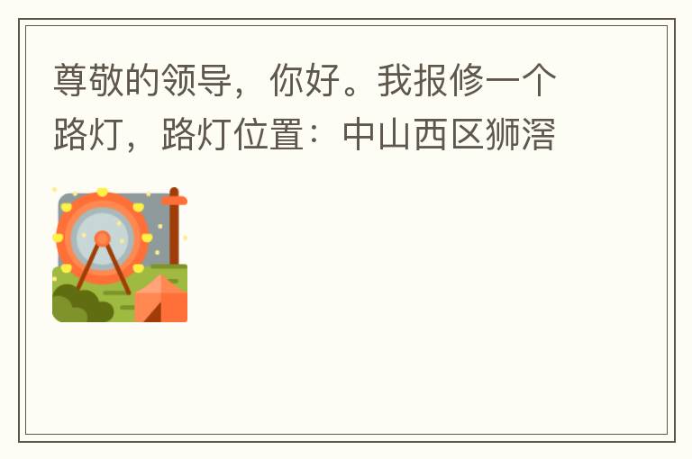 尊敬的領(lǐng)導(dǎo)，你好。我報(bào)修一個(gè)路燈，路燈位置：中山西區(qū)獅滘口大橋，濱江一號(hào)往富華方向，上橋第二支路燈已經(jīng)損壞。麻煩及時(shí)修復(fù)，減少意外的發(fā)生。謝謝領(lǐng)導(dǎo)的幫助。
